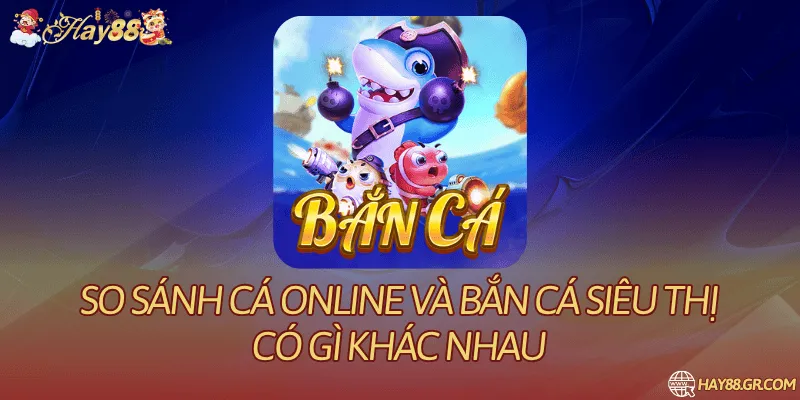 So Sánh Cá Online Và Bắn Cá Siêu Thị Có Gì Khác Nhau